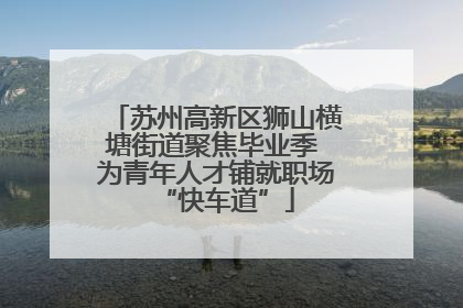 苏州高新区狮山横塘街道聚焦毕业季 为青年人才铺就职场“快车道”