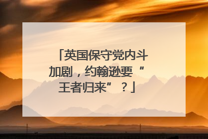 英国保守党内斗加剧，约翰逊要“王者归来”？