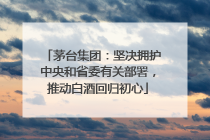 茅台集团：坚决拥护中央和省委有关部署，推动白酒回归初心