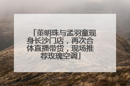 董明珠与孟羽童现身长沙门店，再次合体直播带货，现场推荐玫瑰空调