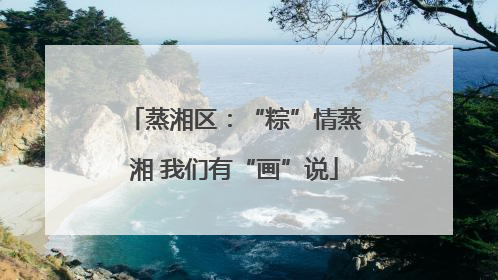 蒸湘区：“粽”情蒸湘 我们有“画”说