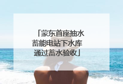 蒙东首座抽水蓄能电站下水库通过蓄水验收