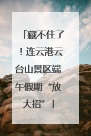藏不住了！连云港云台山景区端午假期“放大招”
