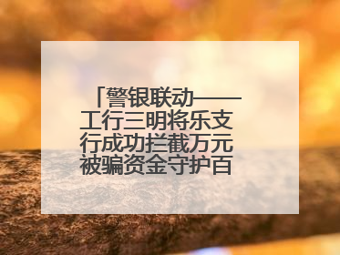 警银联动——工行三明将乐支行成功拦截万元被骗资金守护百姓“钱袋子”