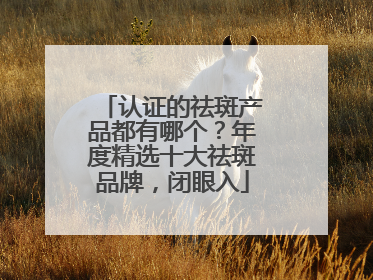 认证的祛斑产品都有哪个？年度精选十大祛斑品牌，闭眼入