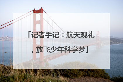 记者手记：航天观礼，放飞少年科学梦