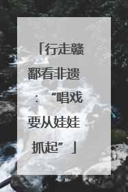 行走赣鄱看非遗：“唱戏要从娃娃抓起”