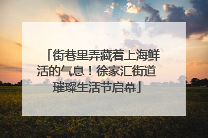 街巷里弄藏着上海鲜活的气息！徐家汇街道璀璨生活节启幕