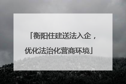 衡阳住建送法入企，优化法治化营商环境