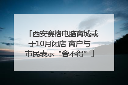 西安赛格电脑商城或于10月闭店 商户与市民表示“舍不得”