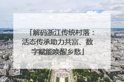 解码浙江传统村落：活态传承助力共富、数字赋能唤醒乡愁