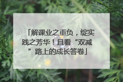解课业之重负，绽实践之芳华！且看“双减”路上的成长答卷