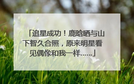 追星成功！鹿晗晒与山下智久合照，原来明星看见偶像和我一样……