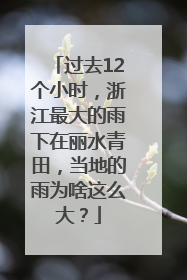 过去12个小时，浙江最大的雨下在丽水青田，当地的雨为啥这么大？
