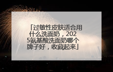 过敏性皮肤适合用什么洗面奶，2025氨基酸洗面奶哪个牌子好，收藏起来