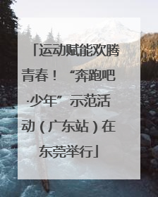 运动赋能欢腾青春！“奔跑吧·少年”示范活动（广东站）在东莞举行