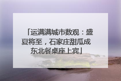 运满满城市数观：盛夏将至，石家庄甜瓜成东北餐桌座上宾