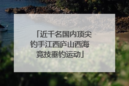 近千名国内顶尖钓手江西庐山西海竞技垂钓运动