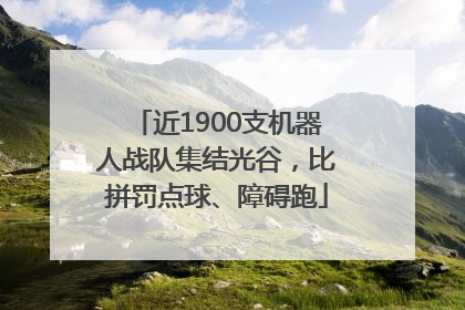 近1900支机器人战队集结光谷，比拼罚点球、障碍跑