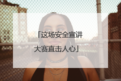 这场安全宣讲大赛直击人心