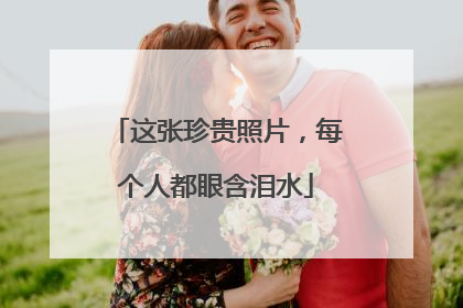 这张珍贵照片，每个人都眼含泪水