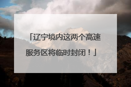 辽宁境内这两个高速服务区将临时封闭！