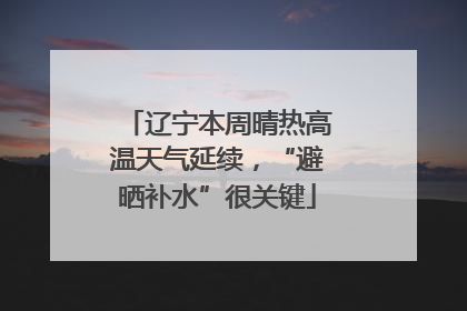辽宁本周晴热高温天气延续，“避晒补水”很关键