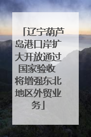 辽宁葫芦岛港口岸扩大开放通过国家验收 将增强东北地区外贸业务