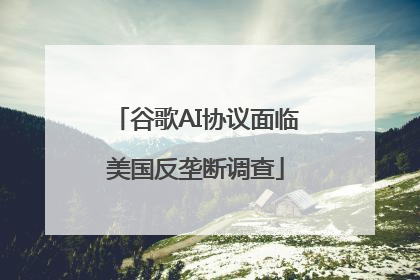 谷歌AI协议面临美国反垄断调查