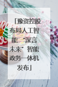 豫资控股布局人工智能 “深言未来”智能政务一体机发布