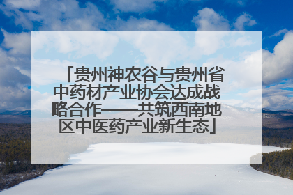 贵州神农谷与贵州省中药材产业协会达成战略合作——共筑西南地区中医药产业新生态