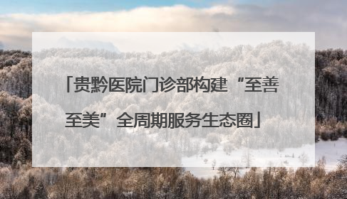 贵黔医院门诊部构建“至善至美”全周期服务生态圈