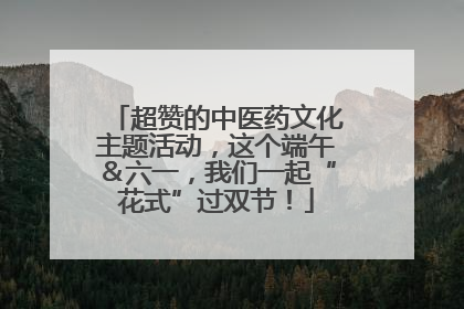 超赞的中医药文化主题活动，这个端午＆六一，我们一起“花式”过双节！