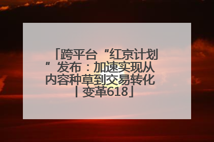 跨平台“红京计划”发布：加速实现从内容种草到交易转化丨变革618