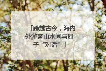跨越古今，海内外游客山水间与屈子“对话”