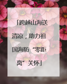 跨越山海送清凉，助力祖国海防“零距离”关怀