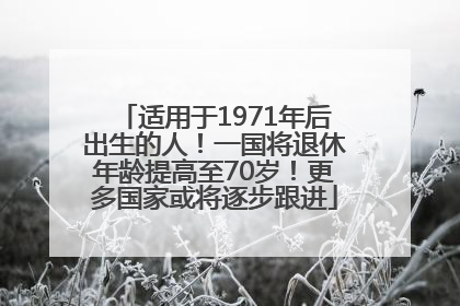 适用于1971年后出生的人！一国将退休年龄提高至70岁！更多国家或将逐步跟进