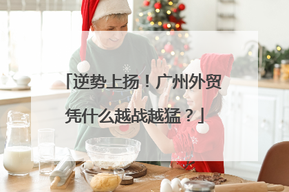 逆势上扬！广州外贸凭什么越战越猛？