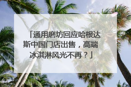 通用磨坊回应哈根达斯中国门店出售，高端冰淇淋风光不再？