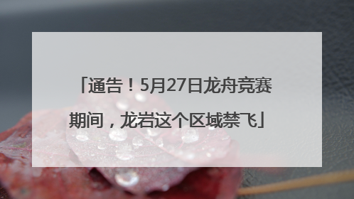 通告！5月27日龙舟竞赛期间，龙岩这个区域禁飞