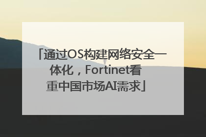 通过OS构建网络安全一体化，Fortinet看重中国市场AI需求