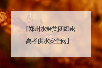 郑州水务集团织密高考供水安全网