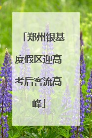 郑州银基度假区迎高考后客流高峰