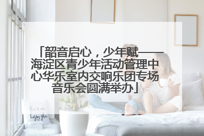 韶音启心，少年赋——海淀区青少年活动管理中心华乐室内交响乐团专场音乐会圆满举办