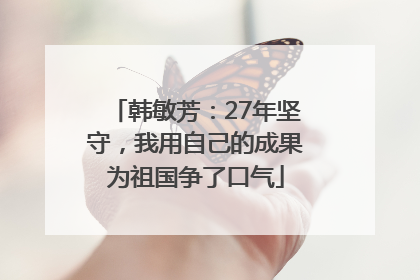 韩敏芳：27年坚守，我用自己的成果为祖国争了口气