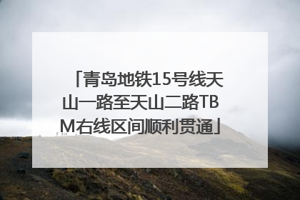 青岛地铁15号线天山一路至天山二路TBM右线区间顺利贯通