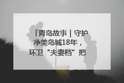 青岛故事｜守护净美岛城18年，环卫“夫妻档”把青岛当第二个家