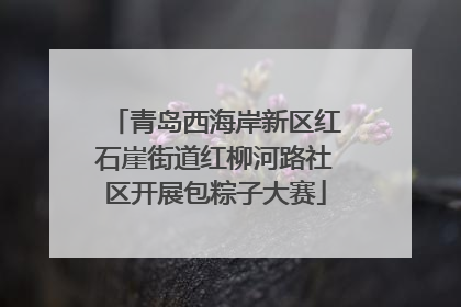 青岛西海岸新区红石崖街道红柳河路社区开展包粽子大赛
