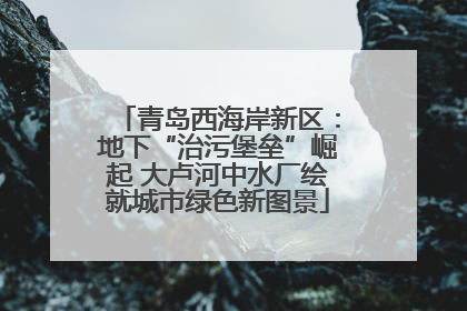 青岛西海岸新区：地下“治污堡垒”崛起 大卢河中水厂绘就城市绿色新图景