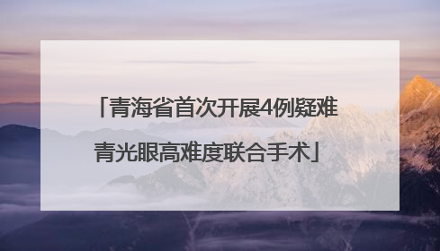 青海省首次开展4例疑难青光眼高难度联合手术